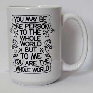 you may be one person to the whole world but to me you are the whole word