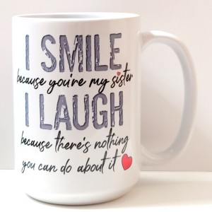 I smile because you are my sister I laugh because there is nothing you can do about it